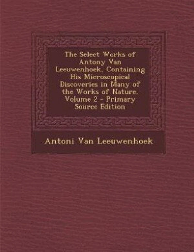 the Select Works of Antony Van Leeuwenhoek, Containing His Microscopical Discoveries Many Nature, Volume 2
