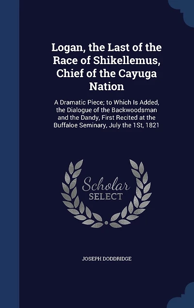 Logan, the Last of the Race of Shikellemus, Chief of the Cayuga Nation: A Dramatic Piece; to Which Is Added, the Dialogue of the Backwoodsman and the Dandy, First Recited at the Buffaloe Seminary, July the 1St, 1821