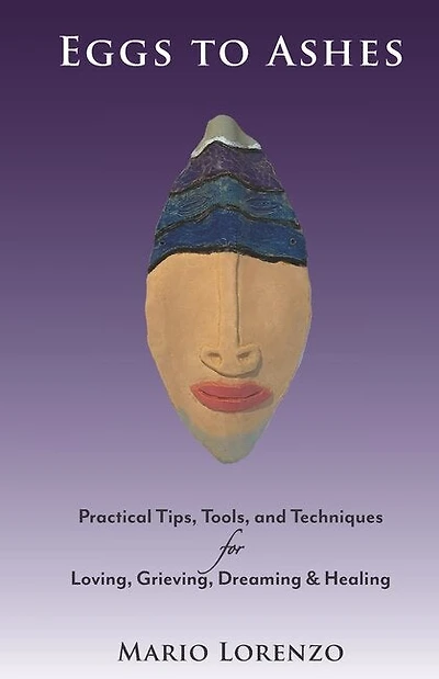 Eggs to Ashes: Practical Tips, Tools, and Techniques for Loving, Grieving, Dreaming & Healing