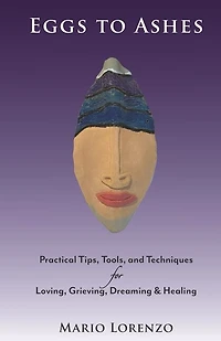 Eggs to Ashes: Practical Tips, Tools, and Techniques for Loving, Grieving, Dreaming & Healing