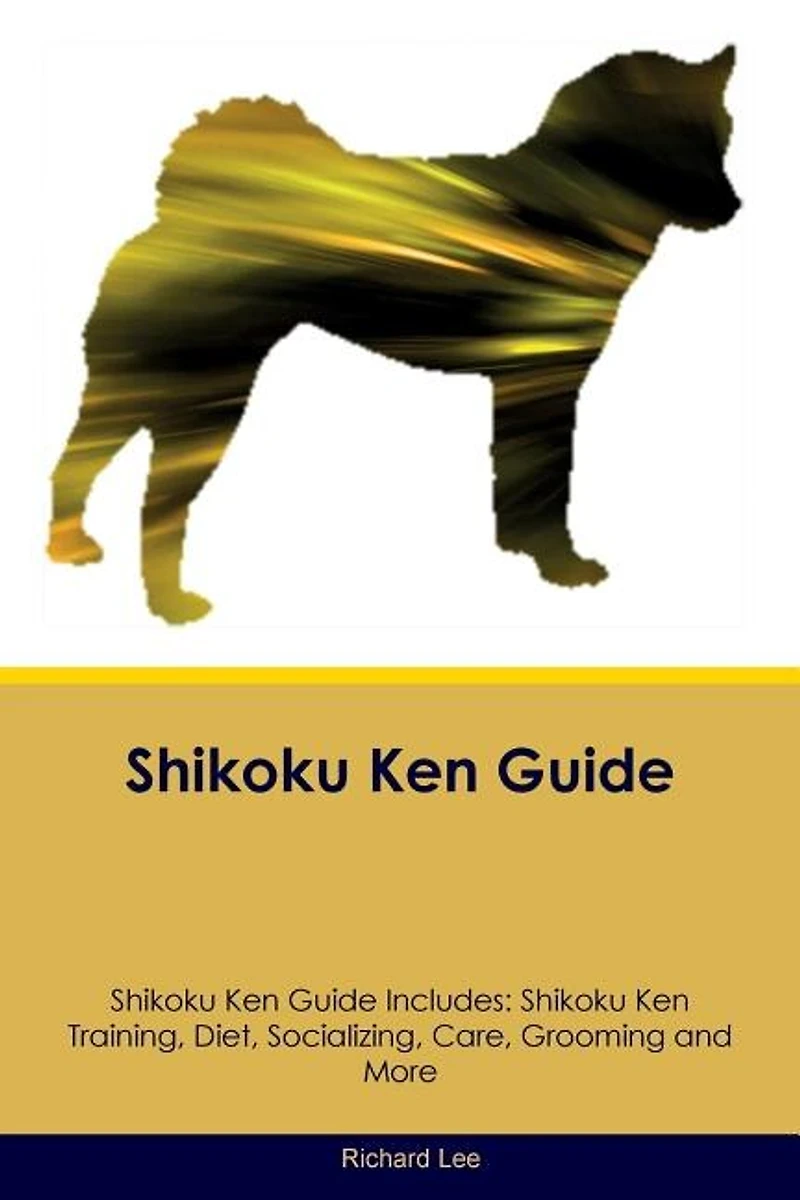Shikoku Ken Guide Shikoku Ken Guide Includes: Shikoku Ken Training, Diet, Socializing, Care, Grooming, Breeding and More