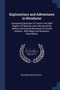 Explorations and Adventures in Honduras: Comprising Sketches of Travel in the Gold Regions of Olancho, and a Review of the History and Gener