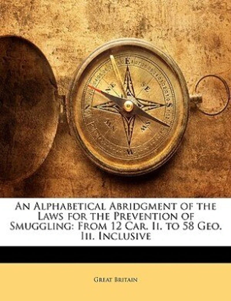 An Alphabetical Abridgment of the Laws for Prevention Smuggling: From 12 Car. Ii. to 58 Geo. Iii. Inclusive
