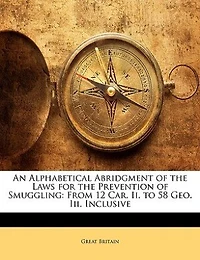 An Alphabetical Abridgment of the Laws for Prevention Smuggling: From 12 Car. Ii. to 58 Geo. Iii. Inclusive