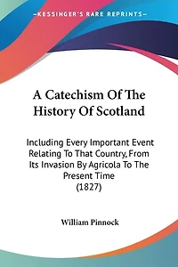 A Catechism Of The History Of Scotland: Including Every Important Event Relating To That Country, From Its Invasion By Agricola To The Present Time (1827)