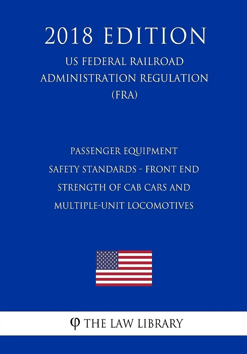 Passenger Equipment Safety Standards - Front End Strength of Cab Cars and Multiple-Unit Locomotives (US Federal Railroad Administration Regulation) (FRA) (2018 Edition)