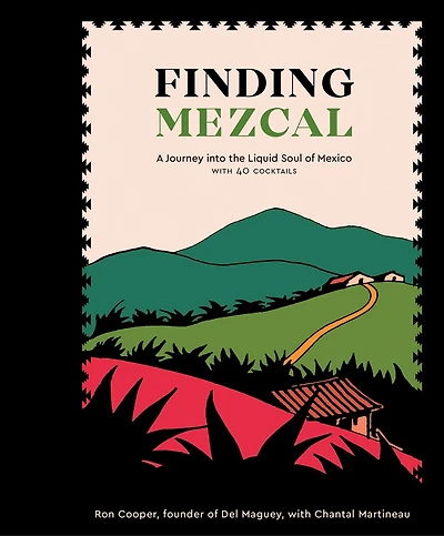 Finding Mezcal: A Journey Into The Liquid Soul Of Mexico, With 40 Cocktails