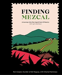 Finding Mezcal: A Journey Into The Liquid Soul Of Mexico, With 40 Cocktails