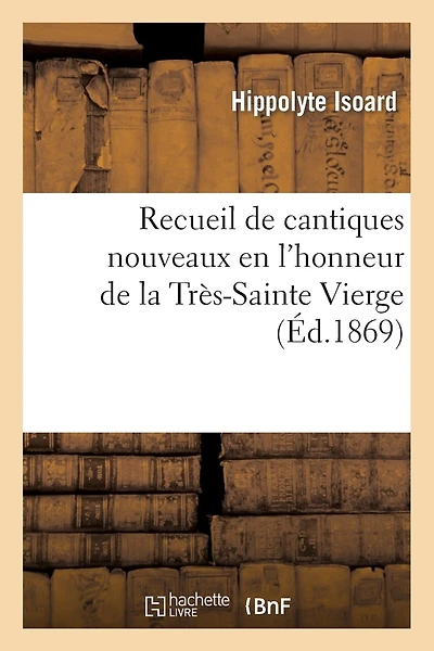 Recueil de Cantiques Nouveaux En l'Honneur de la Très-Sainte Vierge Pour Les Exercices: de Son Beau Mois Et Pour Chacune de Ses Fêtes