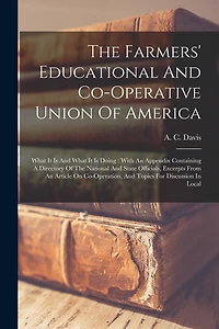 The Farmers' Educational And Co-operative Union Of America: What It Is And What It Is Doing: With An Appendix Containing A Directory Of The National And State Officials, Excerpts From An Article On Co-operation, And Topics For Discussion In Local