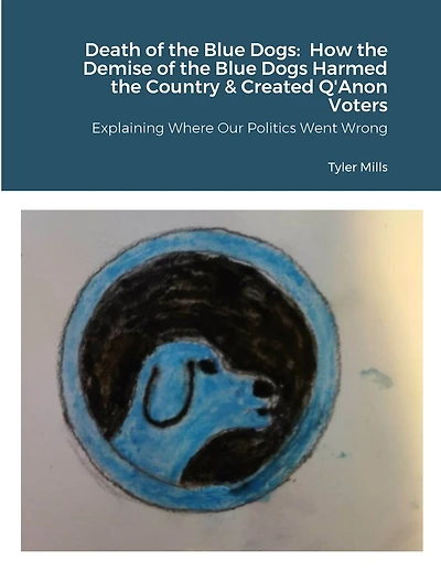 Death of the Blue Dogs: How the Demise of the Blue Dogs Harmed the Country & Created Q'Anon Voters: Explaining Where Our Politics Went Wrong