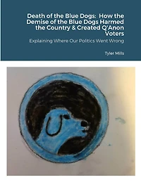 Death of the Blue Dogs: How the Demise of the Blue Dogs Harmed the Country & Created Q'Anon Voters: Explaining Where Our Politics Went Wrong