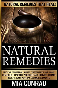 Natural Remedies - Mia Conrad: Ancient Primordial Cures, Treatments And Home Remedies To Protect Yourself And Provide Instant Relief From Everyday Common Ailments!