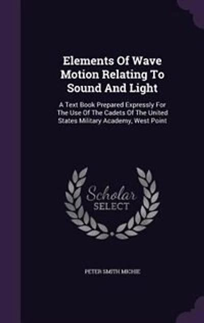Elements Of Wave Motion Relating To Sound And Light: A Text Book Prepared Expressly For The Use Of The Cadets Of The United States Military Academy, Wes