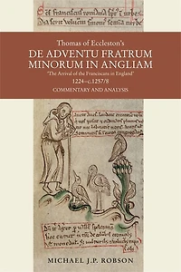 Thomas of Eccleston's De adventu Fratrum Minorum in Angliam ["The Arrival of the Franciscans in England"], 1224-c.1257/8: Commentary and Analysis