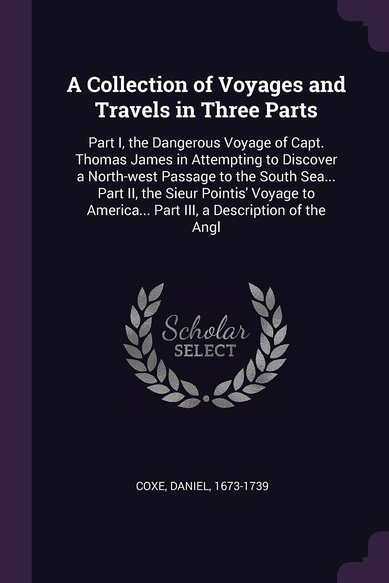a Collection of Voyages and Travels Three Parts: Part I, the Dangerous Voyage Capt. Thomas James Attempting to Discover North-west Passage South Sea... II, Sieur Pointis' America... III, Description Angl