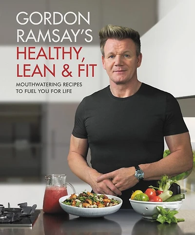 Gordon Ramsay's Healthy, Lean & Fit: Mouthwatering Recipes To Fuel You For Life