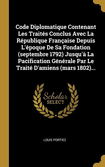 Code Diplomatique Contenant Les Traités Conclus Avec La République Française Depuis L'époque De Sa Fondation (septembre 1792) Jusqu'à Pacification Générale Par Le Traité D'amiens (mars 1802)...