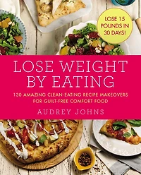 Lose Weight by Eating: 130 Amazing Clean-eating Makeovers For Guilt-free Comfort Food