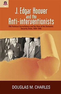 J. Edgar Hoover and the Anti-interventionists: FBI Political Surveillance Rise of Domestic Security State, 1939–1945