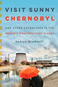 Visit Sunny Chernobyl: And Other Adventures the World's Most Polluted Places