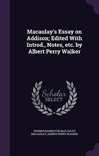 Macaulay's Essay on Addison; Edited With Introd., Notes, etc. by Albert Perry Walker