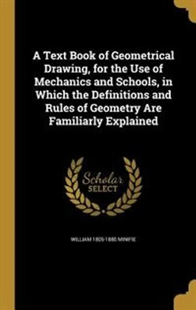 A Text Book of Geometrical Drawing, for the Use of Mechanics and Schools, in Which the Definitions and Rules of Geometry Are Familiarly Explained