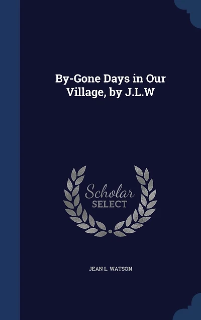 By-Gone Days Our Village, by J.L.W