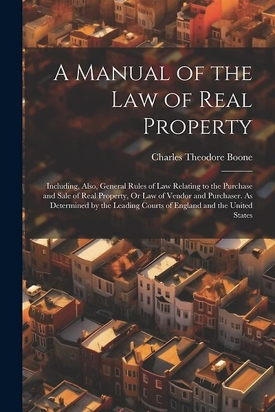 A Manual of the Law of Real Property: Including, Also, General Rules of Law Relating to the Purchase and Sale of Real Property, Or Law of Vendor and Purchaser. As Determined by the Leading Courts of England and the United States