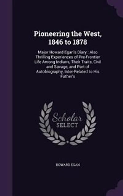 Pioneering the West, 1846 to 1878: Major Howard Egan's Diary : Also Thrilling Experiences of Pre-Frontier Life Among Indians, Their Tr