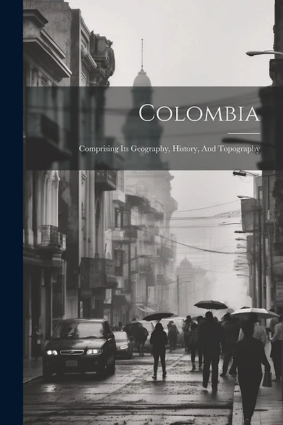 Colombia: Comprising Its Geography, History, And Topography