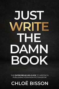 Just Write The Damn Book: The Entrepreneur's Guide to Writing and Publishing Your Non-Fiction Book