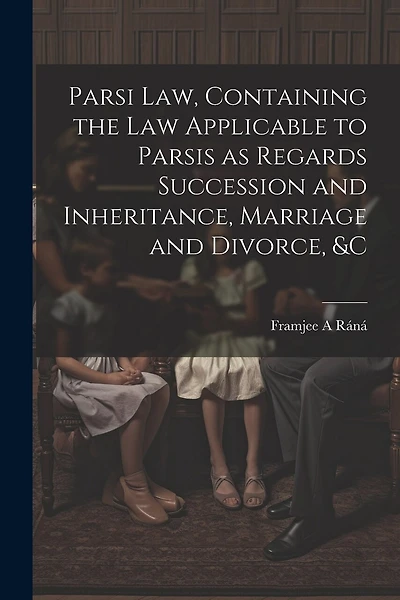 Parsi Law, Containing the Law Applicable to Parsis as Regards Succession and Inheritance, Marriage and Divorce, &c