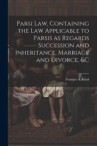 Parsi Law, Containing the Law Applicable to Parsis as Regards Succession and Inheritance, Marriage and Divorce, &c