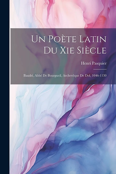Un Poète Latin Du Xie Siècle: Baudri, Abbé De Bourgueil, Archevêque De Dol, 1046-1130