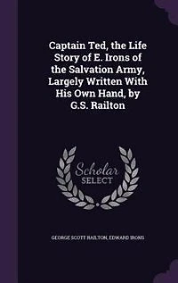 Captain Ted, the Life Story of E. Irons Salvation Army, Largely Written With His Own Hand, by G.S. Railton