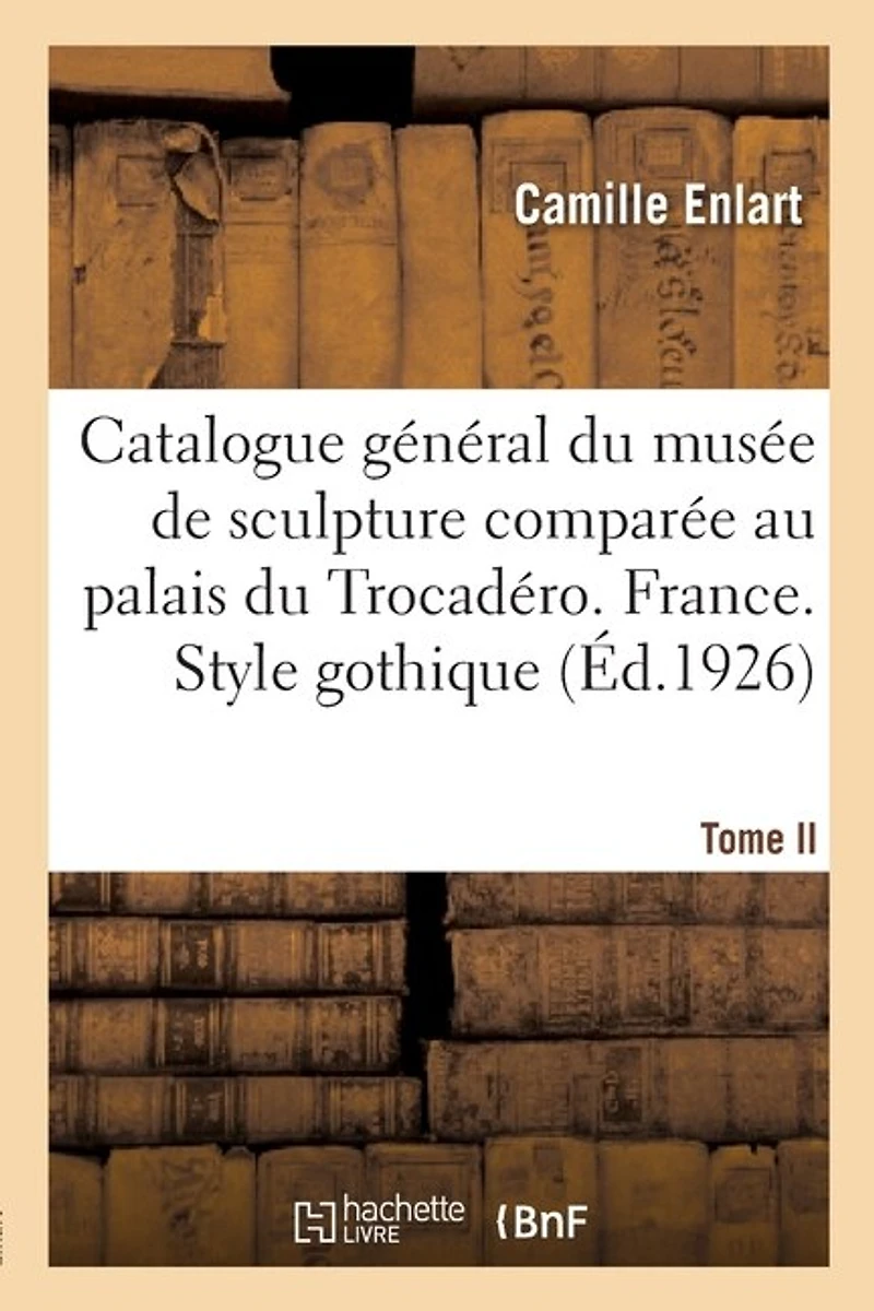 Catalogue Général Du Musée de Sculpture Comparée Au Palais Du Trocadéro. Nouvelle Édition: Trente-Deux Planches, d'Après Les Clichés Lévy-Neurdein. Tome II. France. Style Gothique