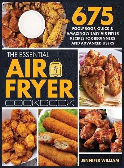 The Essential Air Fryer Cookbook: 675 Foolproof, Quick & Amazingly Easy Air Fryer Recipes For Beginners And Advanced Users