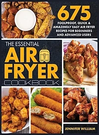 The Essential Air Fryer Cookbook: 675 Foolproof, Quick & Amazingly Easy Air Fryer Recipes For Beginners And Advanced Users