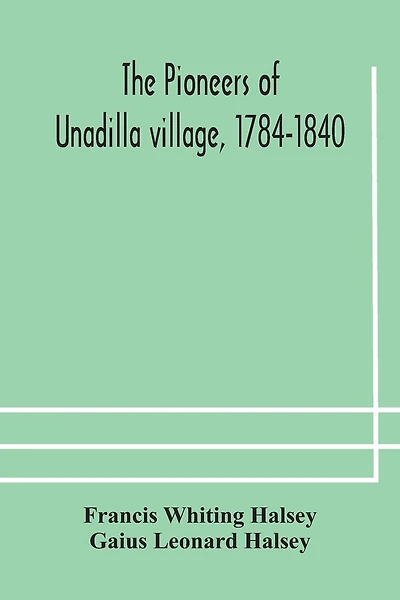 The pioneers of Unadilla village, 1784-1840 Reminiscences of Village Life and of Panama and California from 184O to 1850