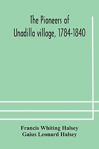 The pioneers of Unadilla village, 1784-1840 Reminiscences of Village Life and of Panama and California from 184O to 1850