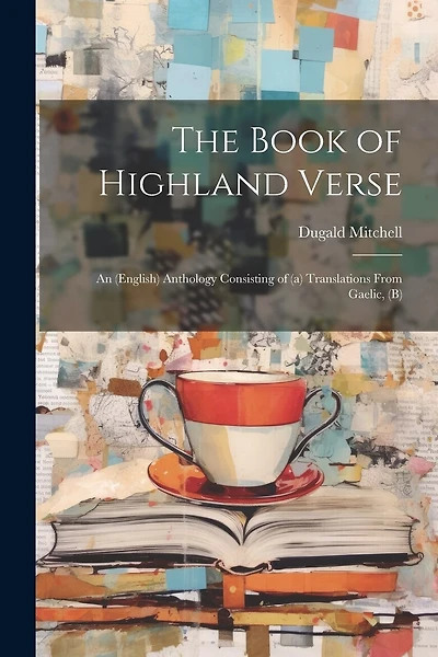 The Book of Highland Verse: An (English) Anthology Consisting of (a) Translations From Gaelic, (b)