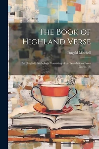 The Book of Highland Verse: An (English) Anthology Consisting of (a) Translations From Gaelic, (b)