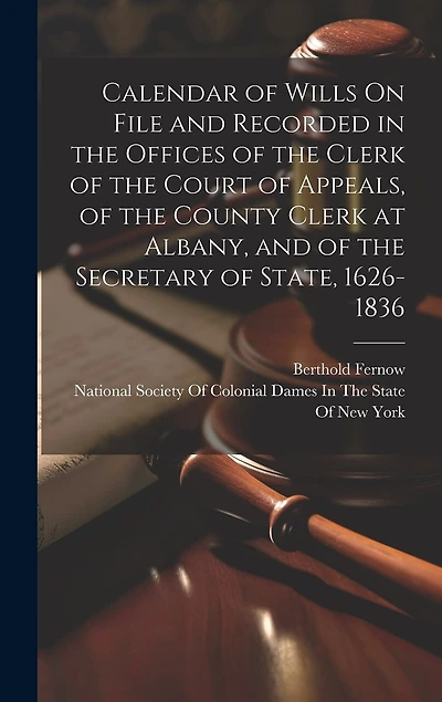 Calendar of Wills On File and Recorded in the Offices of the Clerk of the Court of Appeals, of the County Clerk at Albany, and of the Secretary of State, 1626-1836