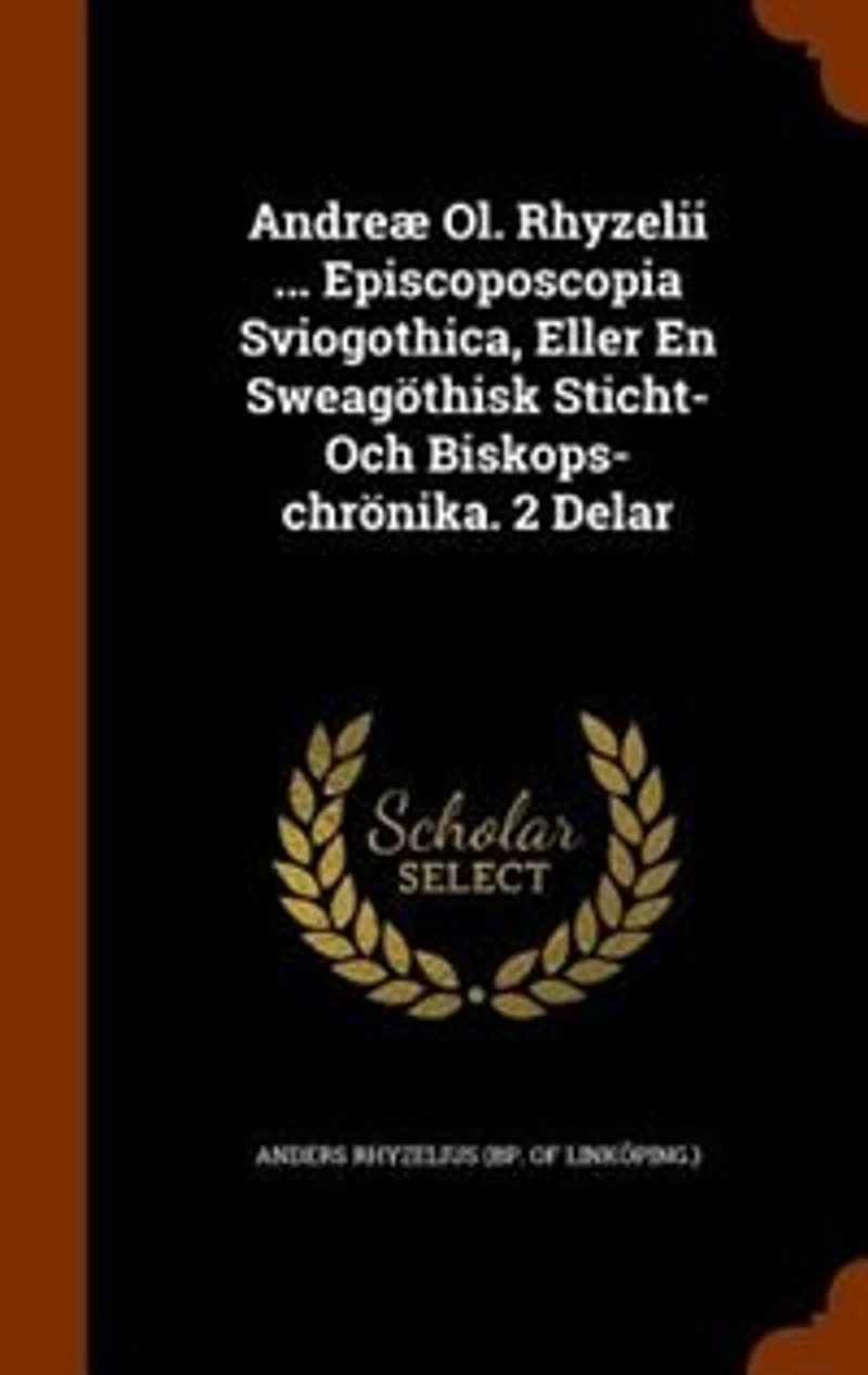 Andreæ Ol. Rhyzelii ... Episcoposcopia Sviogothica, Eller En Sweagöthisk Sticht- Och Biskops-chrönika. 2 Delar