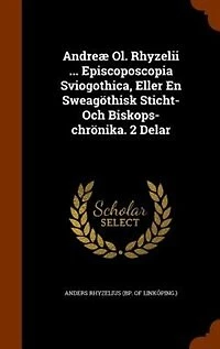 Andreæ Ol. Rhyzelii ... Episcoposcopia Sviogothica, Eller En Sweagöthisk Sticht- Och Biskops-chrönika. 2 Delar