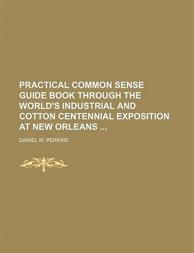 Practical Common Sense Guide Book Through the World's Industrial and Cotton Centennial Exposition at New Orleans