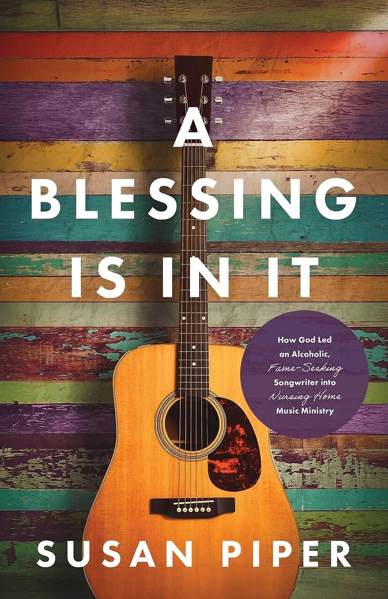 A Blessing Is in It: How God Led an Alcoholic, Fame-seeking Songwriter into Nursing Home Music Ministry