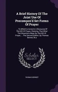 A Brief History Of The Joint Use Precompos'd Set Forms Prayer: ... To Which Is Annex'd, Discourse Gift Prayer, Shewing, That What Dissenters Mean