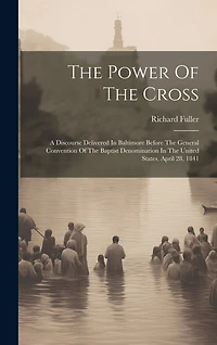 The Power Of The Cross: A Discourse Delivered In Baltimore Before The General Convention Of The Baptist Denomination In The United States, April 28, 1841